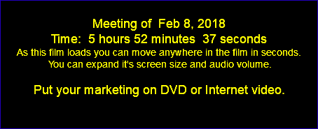  Meeting of Feb 8, 2018 Time: 5 hours 52 minutes 37 seconds As this film loads you can move anywhere in the film in seconds. You can expand it's screen size and audio volume. Put your marketing on DVD or Internet video. 