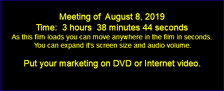  Meeting of August 8, 2019 Time: 3 hours 38 minutes 44 seconds As this film loads you can move anywhere in the film in seconds. You can expand it's screen size and audio volume. Put your marketing on DVD or Internet video. 