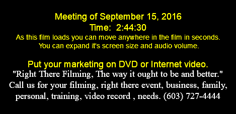  Meeting of September 15, 2016 Time: 2:44:30 As this film loads you can move anywhere in the film in seconds. You can expand it's screen size and audio volume. Put your marketing on DVD or Internet video. "Right There Filming, The way it ought to be and better." Call us for your filming, right there event, business, family, personal, training, video record , needs. (603) 727-4444 