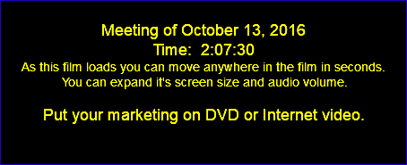  Meeting of October 13, 2016 Time: 2:07:30 As this film loads you can move anywhere in the film in seconds. You can expand it's screen size and audio volume. Put your marketing on DVD or Internet video. 
