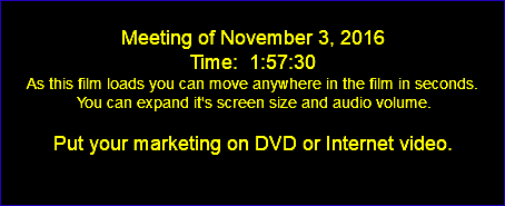  Meeting of November 3, 2016 Time: 1:57:30 As this film loads you can move anywhere in the film in seconds. You can expand it's screen size and audio volume. Put your marketing on DVD or Internet video. 