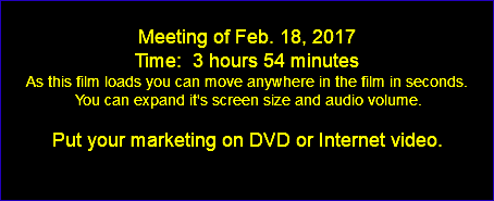  Meeting of Feb. 18, 2017 Time: 3 hours 54 minutes As this film loads you can move anywhere in the film in seconds. You can expand it's screen size and audio volume. Put your marketing on DVD or Internet video. 