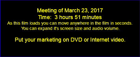  Meeting of March 23, 2017 Time: 3 hours 51 minutes As this film loads you can move anywhere in the film in seconds. You can expand it's screen size and audio volume. Put your marketing on DVD or Internet video. 
