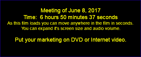  Meeting of June 8, 2017 Time: 6 hours 50 minutes 37 seconds As this film loads you can move anywhere in the film in seconds. You can expand it's screen size and audio volume. Put your marketing on DVD or Internet video. 