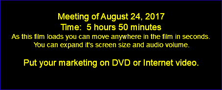  Meeting of August 24, 2017 Time: 5 hours 50 minutes As this film loads you can move anywhere in the film in seconds. You can expand it's screen size and audio volume. Put your marketing on DVD or Internet video. 