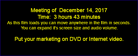  Meeting of December 14, 2017 Time: 3 hours 43 minutes As this film loads you can move anywhere in the film in seconds. You can expand it's screen size and audio volume. Put your marketing on DVD or Internet video. 