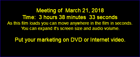  Meeting of March 21, 2018 Time: 3 hours 38 minutes 33 seconds As this film loads you can move anywhere in the film in seconds. You can expand it's screen size and audio volume. Put your marketing on DVD or Internet video. 