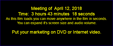  Meeting of April 12, 2018 Time: 3 hours 43 minutes 18 seconds As this film loads you can move anywhere in the film in seconds. You can expand it's screen size and audio volume. Put your marketing on DVD or Internet video. 