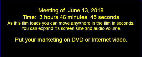  Meeting of June 13, 2018 Time: 3 hours 46 minutes 45 seconds As this film loads you can move anywhere in the film in seconds. You can expand it's screen size and audio volume. Put your marketing on DVD or Internet video. 