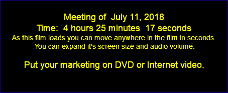  Meeting of July 11, 2018 Time: 4 hours 25 minutes 17 seconds As this film loads you can move anywhere in the film in seconds. You can expand it's screen size and audio volume. Put your marketing on DVD or Internet video. 