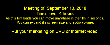  Meeting of September 13, 2018 Time: over 4 hours As this film loads you can move anywhere in the film in seconds. You can expand it's screen size and audio volume. Put your marketing on DVD or Internet video. 
