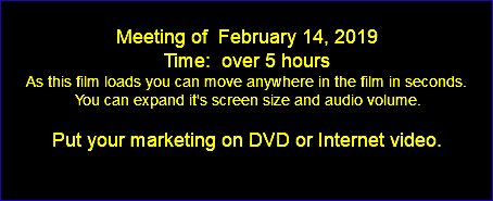  Meeting of February 14, 2019 Time: over 5 hours As this film loads you can move anywhere in the film in seconds. You can expand it's screen size and audio volume. Put your marketing on DVD or Internet video. 