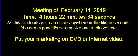  Meeting of February 14, 2019 Time: 4 hours 22 minutes 34 seconds As this film loads you can move anywhere in the film in seconds. You can expand it's screen size and audio volume. Put your marketing on DVD or Internet video. 