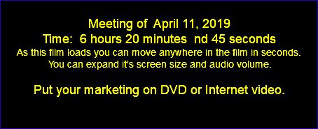  Meeting of April 11, 2019 Time: 6 hours 20 minutes nd 45 seconds As this film loads you can move anywhere in the film in seconds. You can expand it's screen size and audio volume. Put your marketing on DVD or Internet video. 