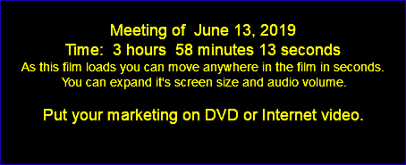  Meeting of June 13, 2019 Time: 3 hours 58 minutes 13 seconds As this film loads you can move anywhere in the film in seconds. You can expand it's screen size and audio volume. Put your marketing on DVD or Internet video. 