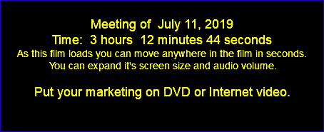  Meeting of July 11, 2019 Time: 3 hours 12 minutes 44 seconds As this film loads you can move anywhere in the film in seconds. You can expand it's screen size and audio volume. Put your marketing on DVD or Internet video. 