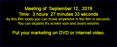  Meeting of September 12,, 2019 Time: 3 hours 27 minutes 33 seconds As this film loads you can move anywhere in the film in seconds. You can expand it's screen size and audio volume. Put your marketing on DVD or Internet video. 
