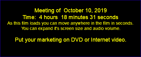  Meeting of October 10, 2019 Time: 4 hours 18 minutes 31 seconds As this film loads you can move anywhere in the film in seconds. You can expand it's screen size and audio volume. Put your marketing on DVD or Internet video. 