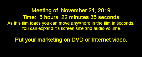  Meeting of November 21, 2019 Time: 5 hours 22 minutes 35 seconds As this film loads you can move anywhere in the film in seconds. You can expand it's screen size and audio volume. Put your marketing on DVD or Internet video. 