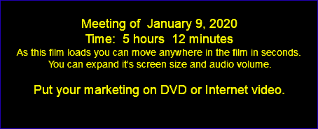  Meeting of January 9, 2020 Time: 5 hours 12 minutes As this film loads you can move anywhere in the film in seconds. You can expand it's screen size and audio volume. Put your marketing on DVD or Internet video. 