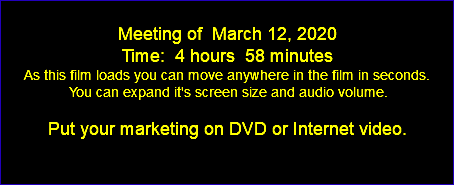  Meeting of March 12, 2020 Time: 4 hours 58 minutes As this film loads you can move anywhere in the film in seconds. You can expand it's screen size and audio volume. Put your marketing on DVD or Internet video. 