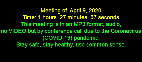  Meeting of April 9, 2020 Time: 1 hours 27 minutes 57 seconds This meeting is in an MP3 format, audio, no VIDEO but by conference call due to the Coronavirus (COVID-19) pandemic. Stay safe, stay healthy, use common sense. 