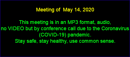  Meeting of May 14, 2020 This meeting is in an MP3 format, audio, no VIDEO but by conference call due to the Coronavirus (COVID-19) pandemic. Stay safe, stay healthy, use common sense. 