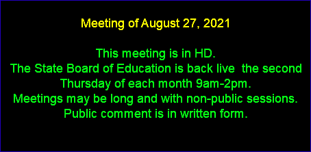  Meeting of August 27, 2021 This meeting is in HD. The State Board of Education is back live the second Thursday of each month 9am-2pm. Meetings may be long and with non-public sessions. Public comment is in written form. 