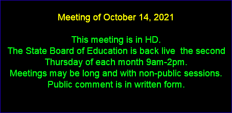  Meeting of October 14, 2021 This meeting is in HD. The State Board of Education is back live the second Thursday of each month 9am-2pm. Meetings may be long and with non-public sessions. Public comment is in written form. 