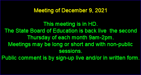  Meeting of December 9, 2021 This meeting is in HD. The State Board of Education is back live the second Thursday of each month 9am-2pm. Meetings may be long or short and with non-public sessions. Public comment is by sign-up live and/or in written form. 